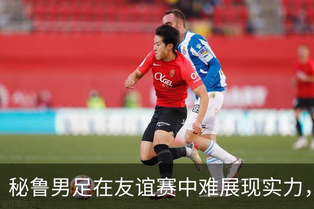 秘鲁男足在友谊赛中难展现实力，西班牙男足则注重替补调配
